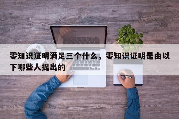 零知识证明满足三个什么，零知识证明是由以下哪些人提出的