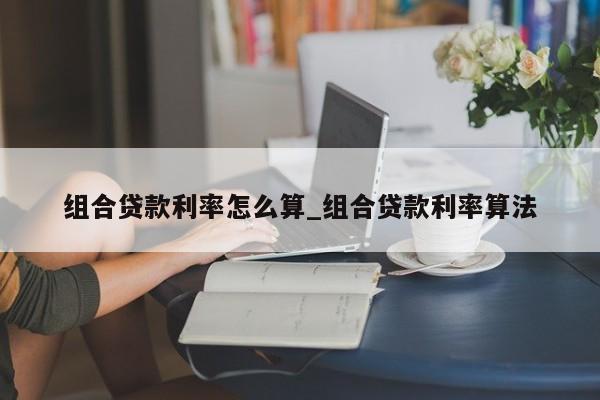 组合贷款利率怎么算_组合贷款利率算法