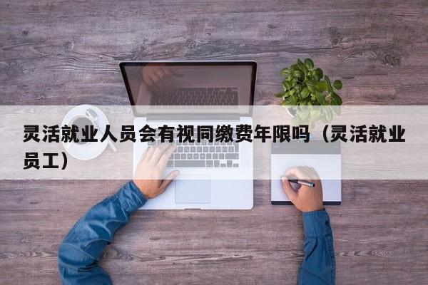 灵活就业人员会有视同缴费年限吗（灵活就业员工）