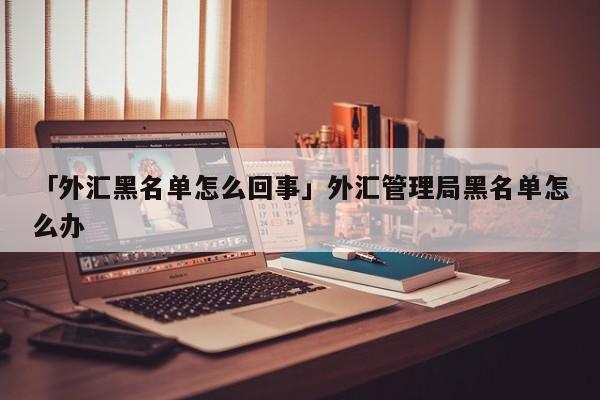 「外汇黑名单怎么回事」外汇管理局黑名单怎么办