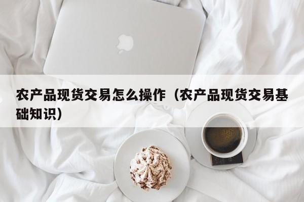 农产品现货交易怎么操作（农产品现货交易基础知识）