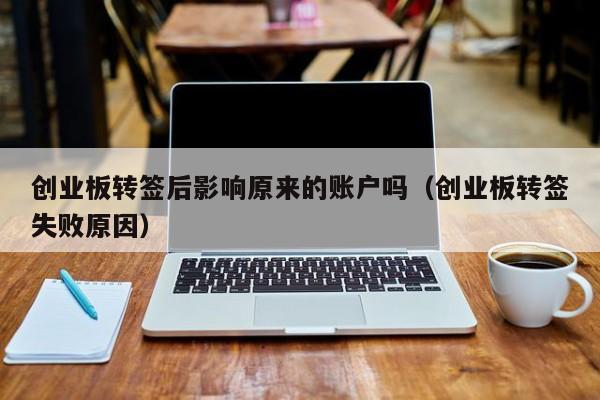 创业板转签后影响原来的账户吗（创业板转签失败原因）