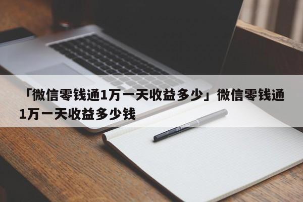 「微信零钱通1万一天收益多少」微信零钱通1万一天收益多少钱