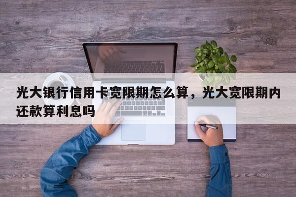 光大银行信用卡宽限期怎么算，光大宽限期内还款算利息吗