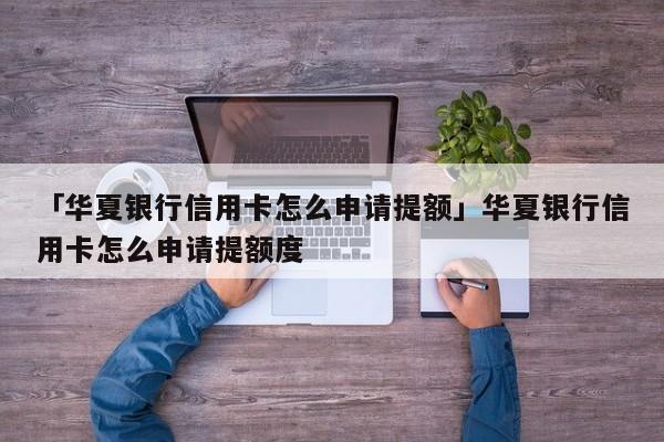 「华夏银行信用卡怎么申请提额」华夏银行信用卡怎么申请提额度