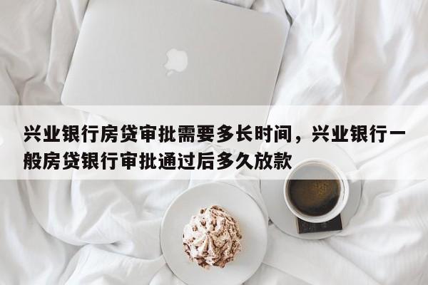 兴业银行房贷审批需要多长时间，兴业银行一般房贷银行审批通过后多久放款
