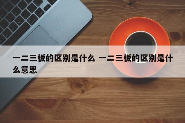 一二三板的区别是什么 一二三板的区别是什么意思