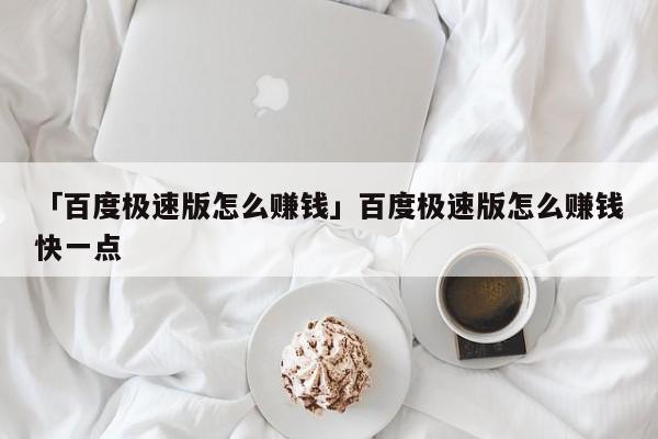 「百度极速版怎么赚钱」百度极速版怎么赚钱快一点