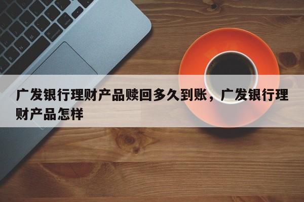 广发银行理财产品赎回多久到账，广发银行理财产品怎样
