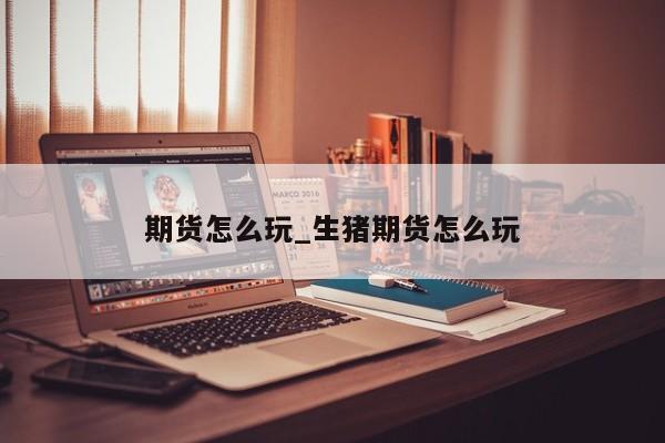 期货怎么玩_生猪期货怎么玩