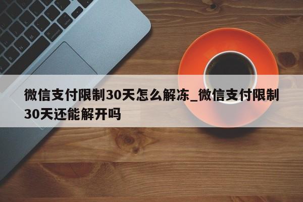 微信支付限制30天怎么解冻_微信支付限制30天还能解开吗