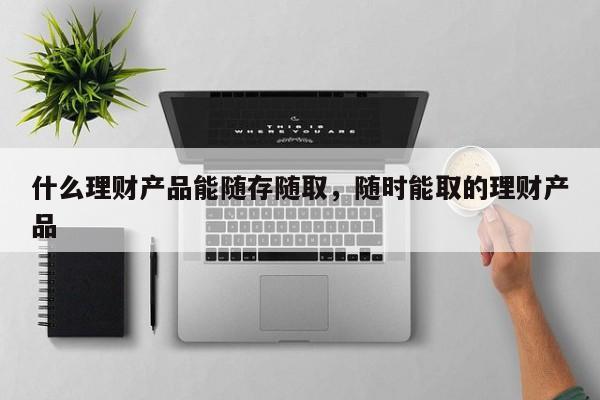 什么理财产品能随存随取，随时能取的理财产品