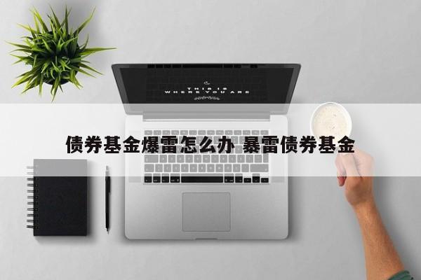 债券基金爆雷怎么办 暴雷债券基金