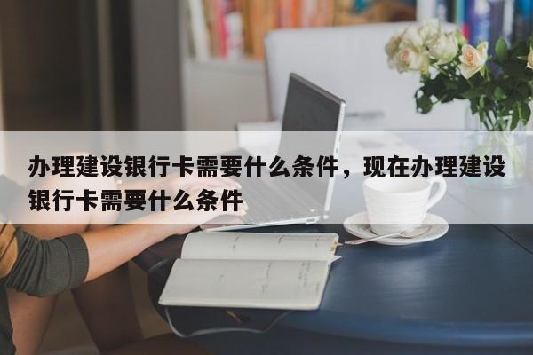 办理建设银行卡需要什么条件，现在办理建设银行卡需要什么条件