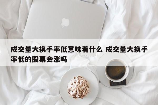 成交量大换手率低意味着什么 成交量大换手率低的股票会涨吗