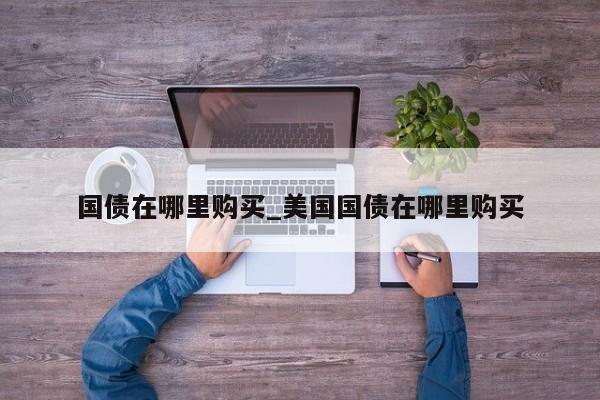 国债在哪里购买_美国国债在哪里购买