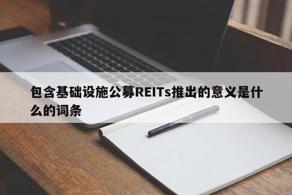 包含基础设施公募REITs推出的意义是什么的词条