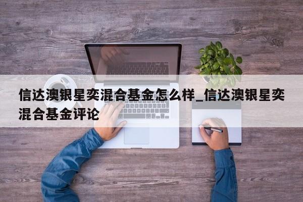 信达澳银星奕混合基金怎么样_信达澳银星奕混合基金评论