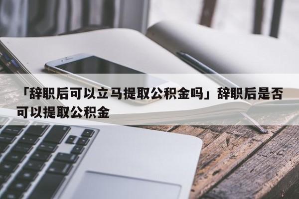 「辞职后可以立马提取公积金吗」辞职后是否可以提取公积金
