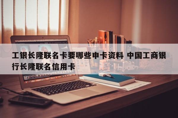 工银长隆联名卡要哪些申卡资料 中国工商银行长隆联名信用卡