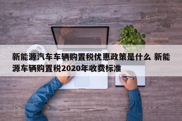 新能源汽车车辆购置税优惠政策是什么 新能源车辆购置税2020年收费标准