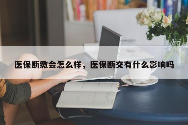 医保断缴会怎么样，医保断交有什么影响吗