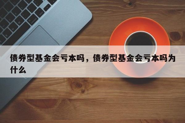 债券型基金会亏本吗，债券型基金会亏本吗为什么