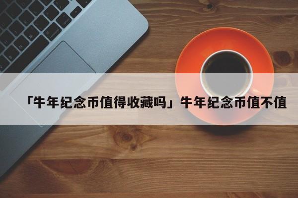 「牛年纪念币值得收藏吗」牛年纪念币值不值