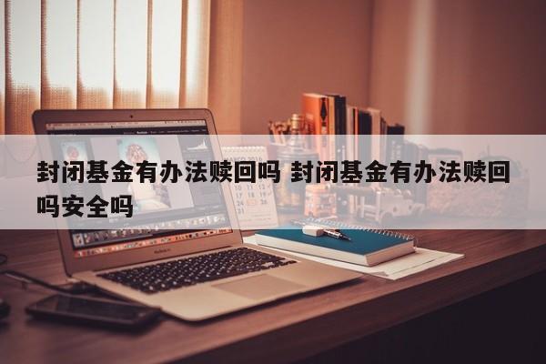 封闭基金有办法赎回吗 封闭基金有办法赎回吗安全吗