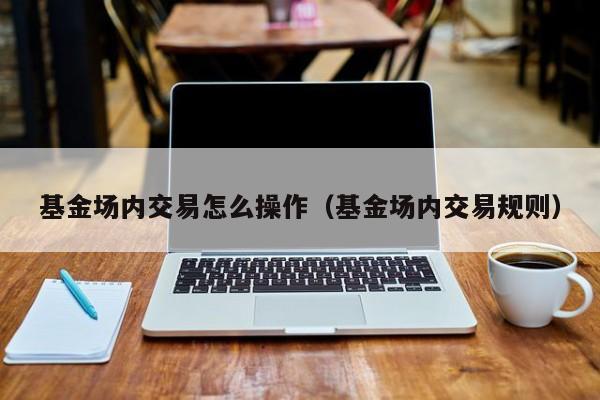 基金场内交易怎么操作（基金场内交易规则）