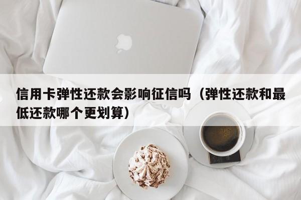 信用卡弹性还款会影响征信吗（弹性还款和最低还款哪个更划算）
