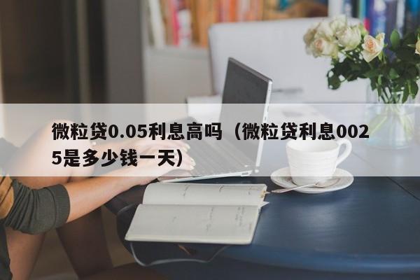 微粒贷0.05利息高吗（微粒贷利息0025是多少钱一天）