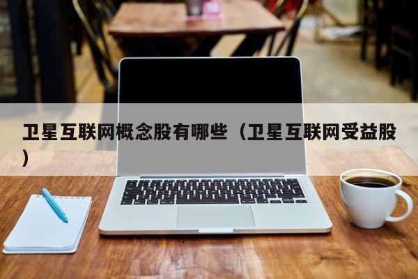 卫星互联网概念股有哪些（卫星互联网受益股）