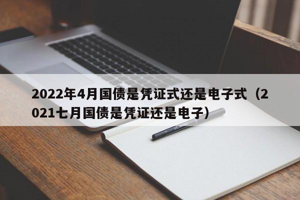 2022年4月国债是凭证式还是电子式（2021七月国债是凭证还是电子）