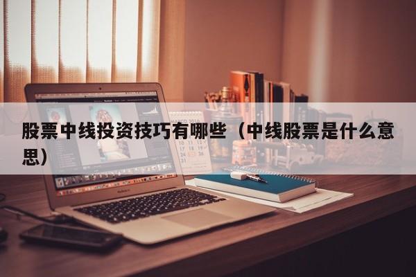 股票中线投资技巧有哪些（中线股票是什么意思）