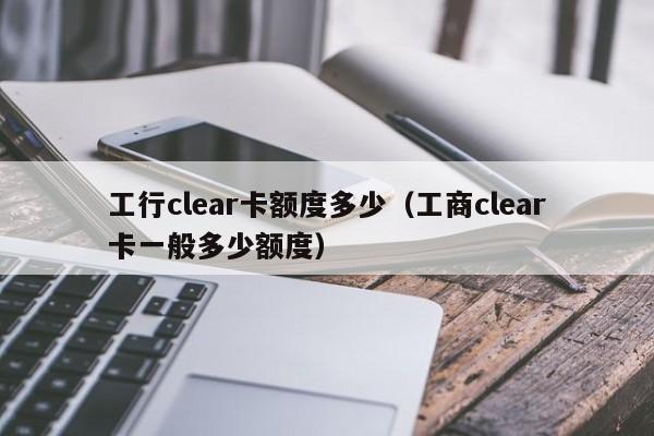 工行clear卡额度多少（工商clear卡一般多少额度）