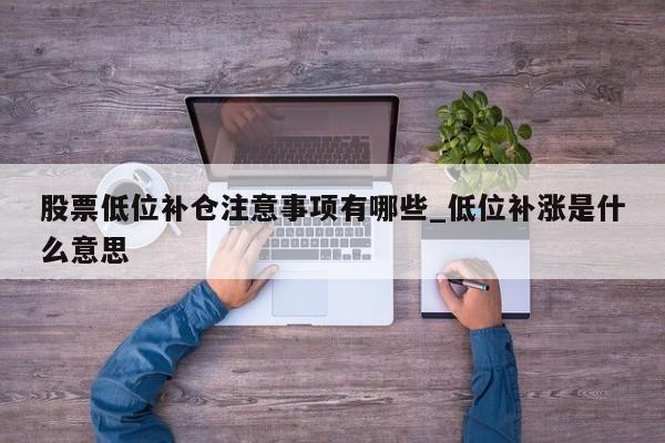 股票低位补仓注意事项有哪些_低位补涨是什么意思