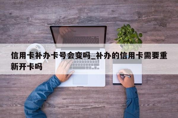 信用卡补办卡号会变吗_补办的信用卡需要重新开卡吗