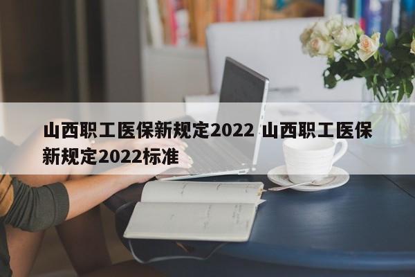 山西职工医保新规定2022 山西职工医保新规定2022标准