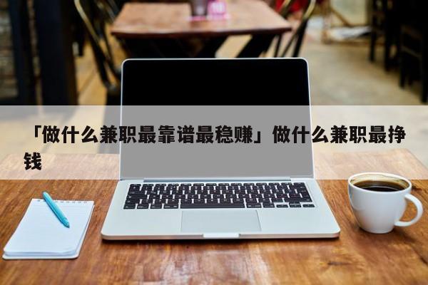 「做什么兼职最靠谱最稳赚」做什么兼职最挣钱