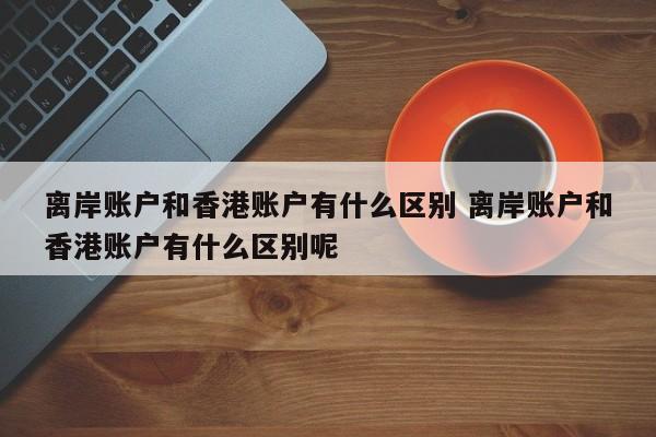 离岸账户和香港账户有什么区别 离岸账户和香港账户有什么区别呢