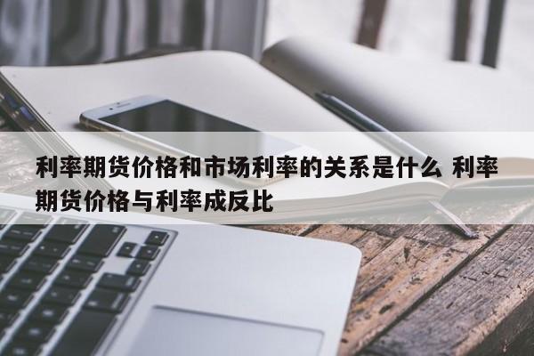 利率期货价格和市场利率的关系是什么 利率期货价格与利率成反比