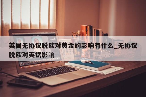 英国无协议脱欧对黄金的影响有什么_无协议脱欧对英镑影响