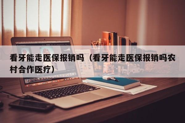 看牙能走医保报销吗（看牙能走医保报销吗农村合作医疗）