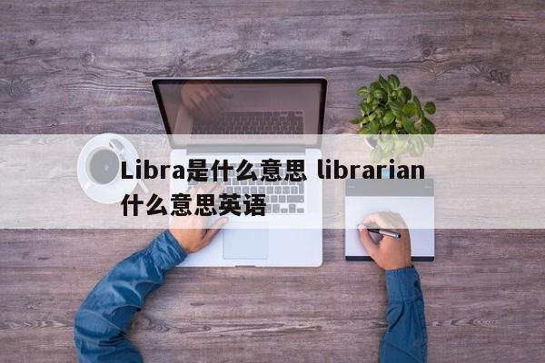 Libra是什么意思 librarian什么意思英语
