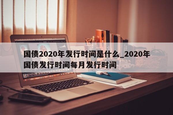 国债2020年发行时间是什么_2020年国债发行时间每月发行时间