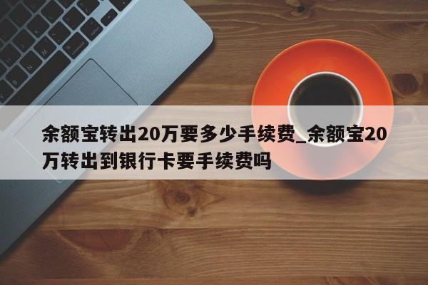 余额宝转出20万要多少手续费_余额宝20万转出到银行卡要手续费吗