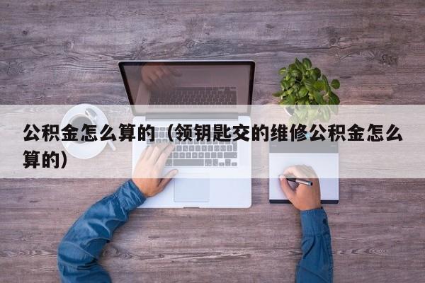 公积金怎么算的（领钥匙交的维修公积金怎么算的）