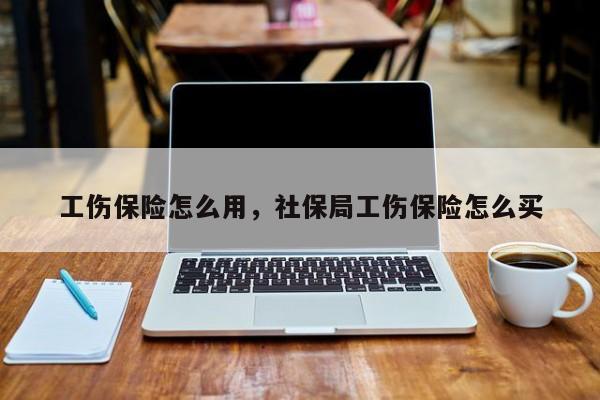 工伤保险怎么用，社保局工伤保险怎么买