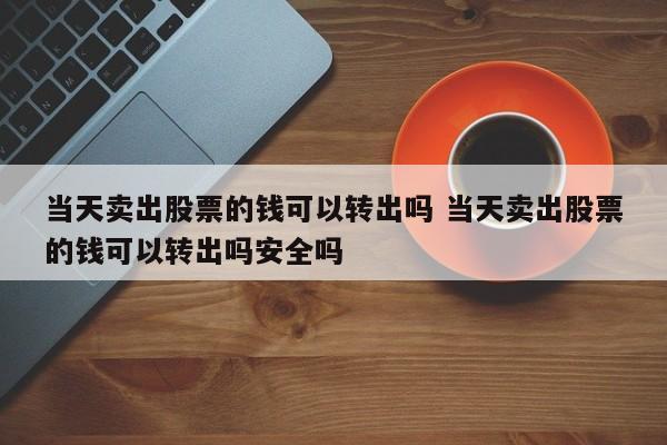 当天卖出股票的钱可以转出吗 当天卖出股票的钱可以转出吗安全吗